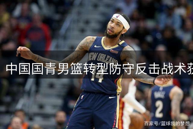 中国国青男篮转型防守反击战术获关注