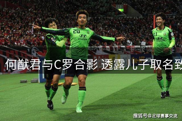 何猷君与C罗合影 透露儿子取名致敬偶像