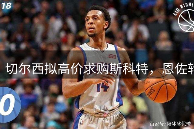 切尔西拟高价求购斯科特，恩佐转会曼城在即