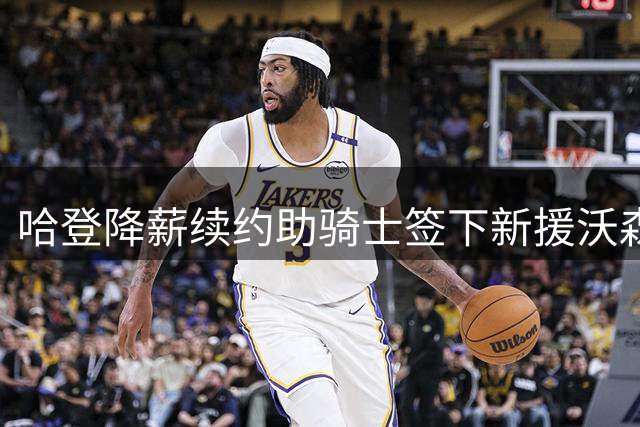 哈登降薪续约助骑士签下新援沃森