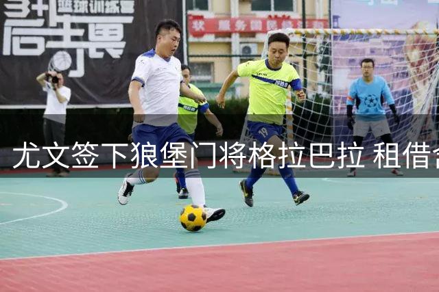 尤文签下狼堡门将格拉巴拉 租借含1150万欧买断权