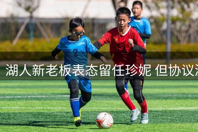 湖人新老板表态留任珍妮 但协议漏洞引发变数疑虑