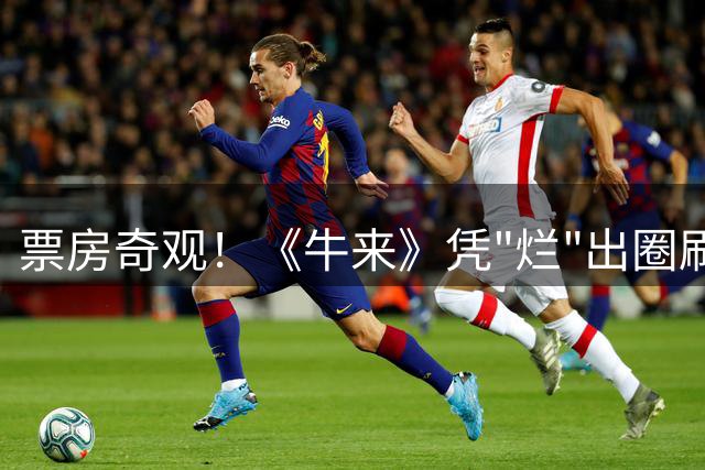 票房奇观！《牛来》凭"烂"出圈刷新认知