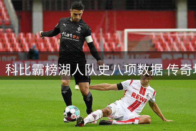 科比霸榜湖人队史八项数据 传奇地位无可撼动