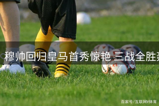 穆帅回归皇马首秀惊艳 三战全胜轰入10球展魔力