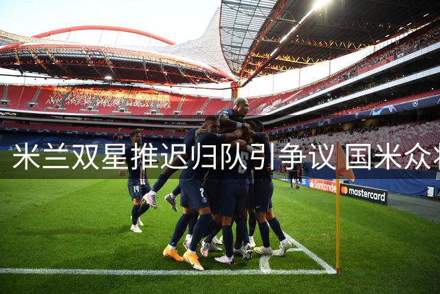 米兰双星推迟归队引争议 国米众将早已投入训练