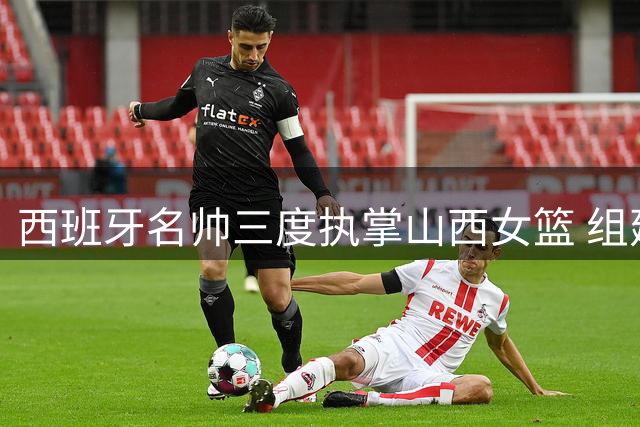 西班牙名帅三度执掌山西女篮 组建豪华教练团队