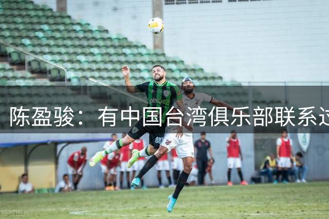 陈盈骏：有中国台湾俱乐部联系过，但想留在CBA继续接受挑战
