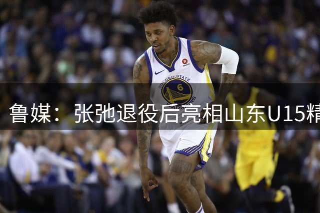 鲁媒：张弛退役后亮相山东U15精英训练营，助力后备人才培养