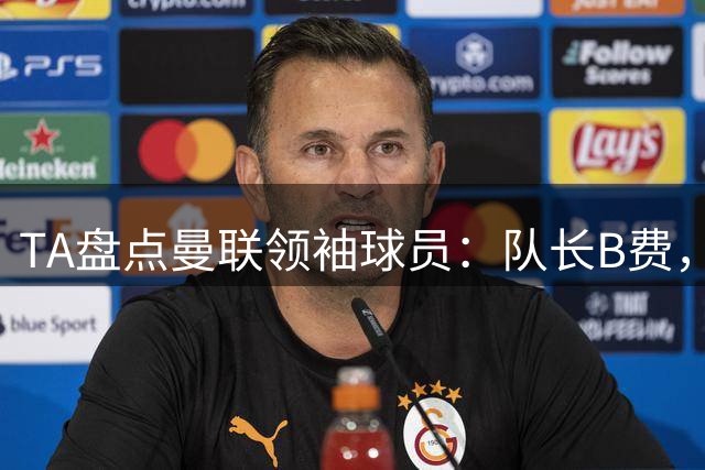 TA盘点曼联领袖球员：队长B费，马奎尔、达洛特、马兹拉维在列